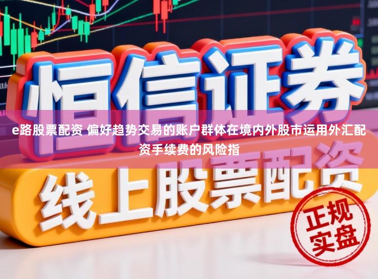 e路股票配资 偏好趋势交易的账户群体在境内外股市运用外汇配资手续费的风险指