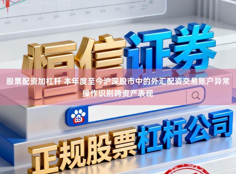 股票配资加杠杆 本年度至今沪深股市中的外汇配资交易账户异常操作识别跨资产表现