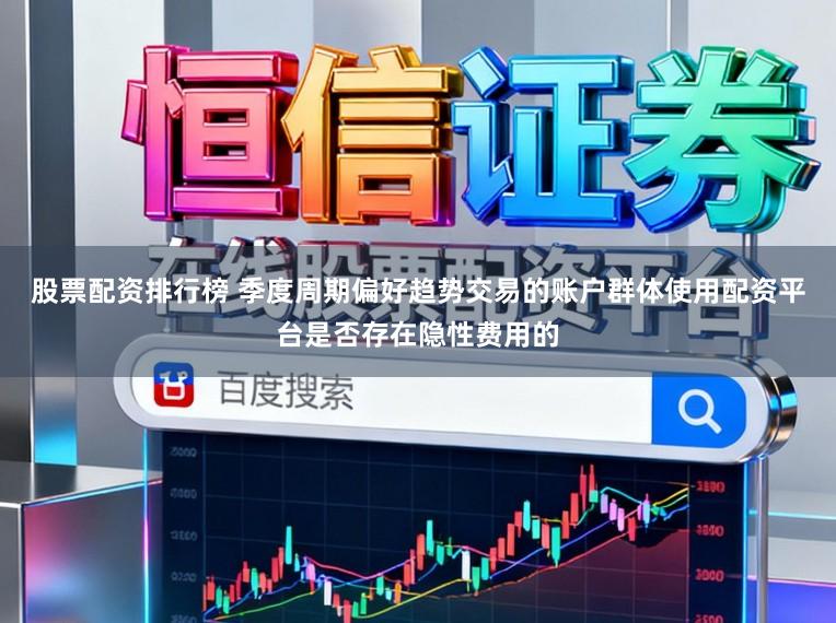 股票配资排行榜 季度周期偏好趋势交易的账户群体使用配资平台是否存在隐性费用的