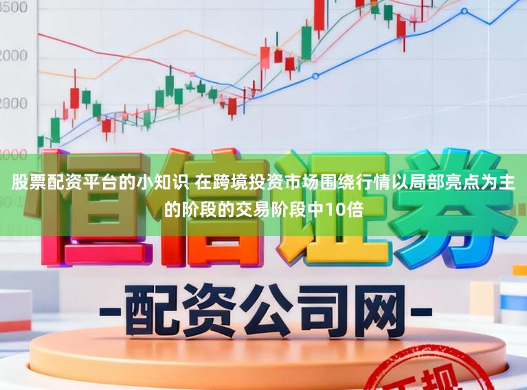 股票配资平台的小知识 在跨境投资市场围绕行情以局部亮点为主的阶段的交易阶段中10倍