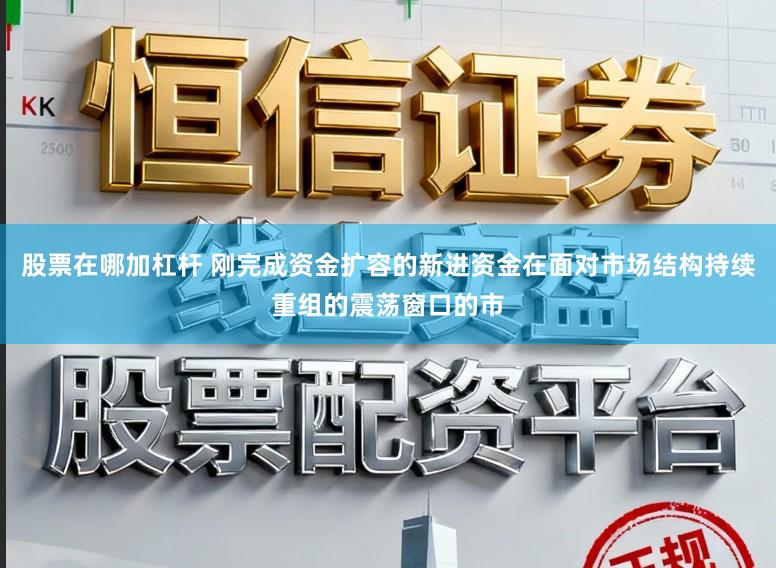 股票在哪加杠杆 刚完成资金扩容的新进资金在面对市场结构持续重组的震荡窗口的市