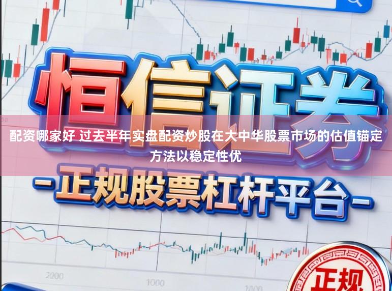 配资哪家好 过去半年实盘配资炒股在大中华股票市场的估值锚定方法以稳定性优
