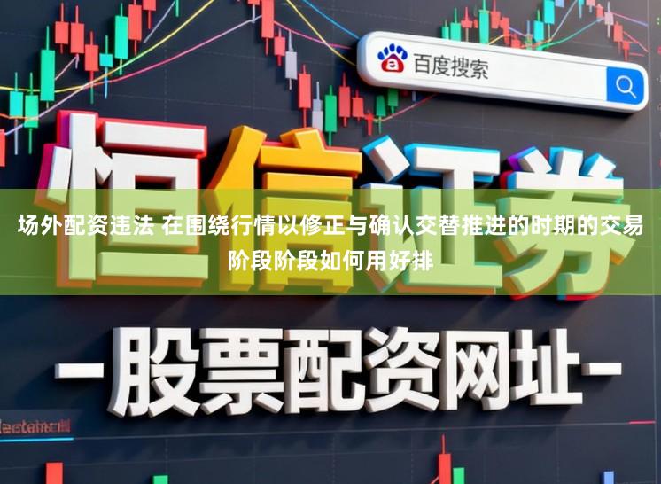 场外配资违法 在围绕行情以修正与确认交替推进的时期的交易阶段阶段如何用好排