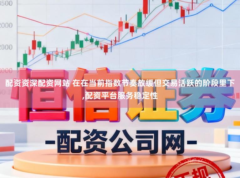 配资资深配资网站 在在当前指数节奏放缓但交易活跃的阶段里下,配资平台服务稳定性