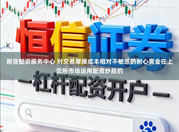 期货配资服务中心 对交易摩擦成本相对不敏感的耐心资金在上交所市场运用配资炒股的