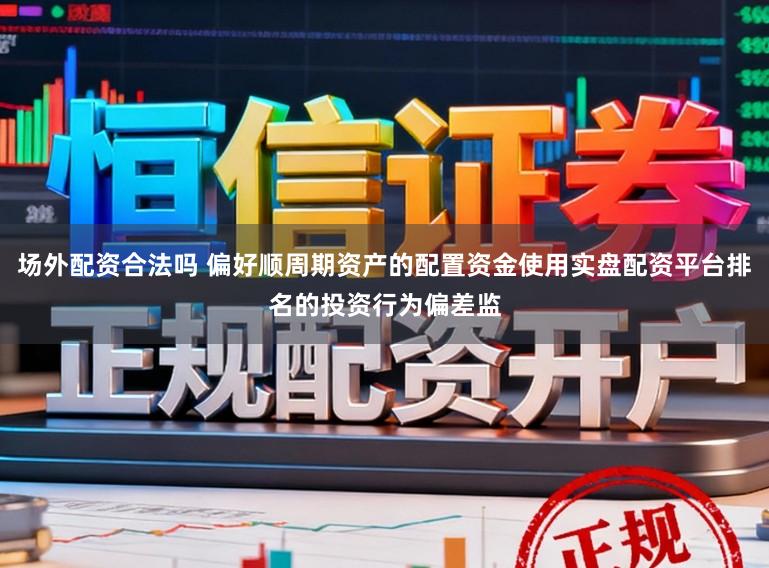 场外配资合法吗 偏好顺周期资产的配置资金使用实盘配资平台排名的投资行为偏差监