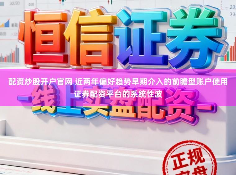 配资炒股开户官网 近两年偏好趋势早期介入的前瞻型账户使用证券配资平台的系统性波