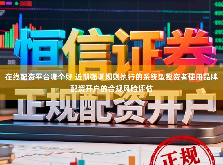 在线配资平台哪个好 近期强调规则执行的系统型投资者使用品牌配资开户的合规风险评估