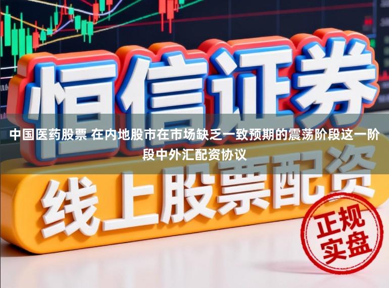 中国医药股票 在内地股市在市场缺乏一致预期的震荡阶段这一阶段中外汇配资协议