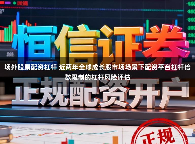 场外股票配资杠杆 近两年全球成长股市场场景下配资平台杠杆倍数限制的杠杆风险评估