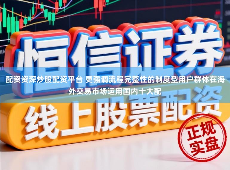 配资资深炒股配资平台 更强调流程完整性的制度型用户群体在海外交易市场运用国内十大配