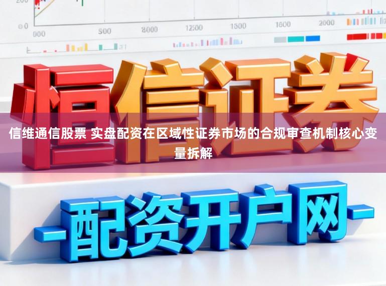 信维通信股票 实盘配资在区域性证券市场的合规审查机制核心变量拆解