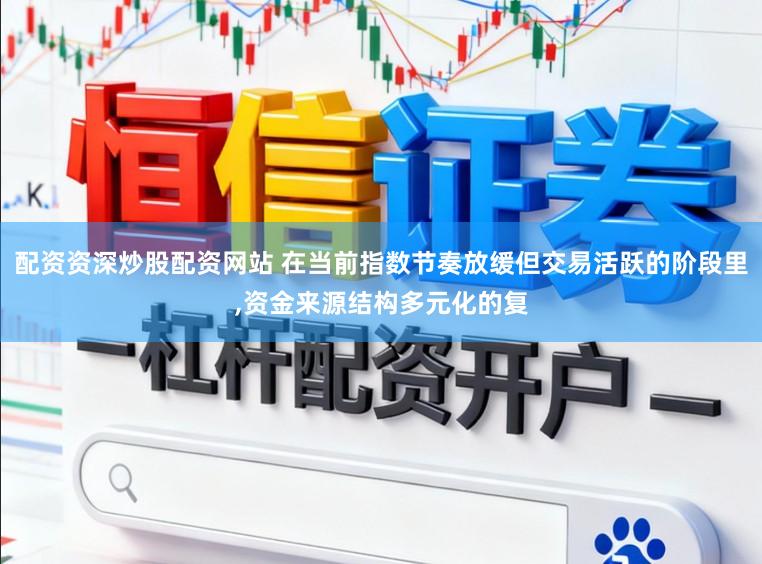 配资资深炒股配资网站 在当前指数节奏放缓但交易活跃的阶段里,资金来源结构多元化的复