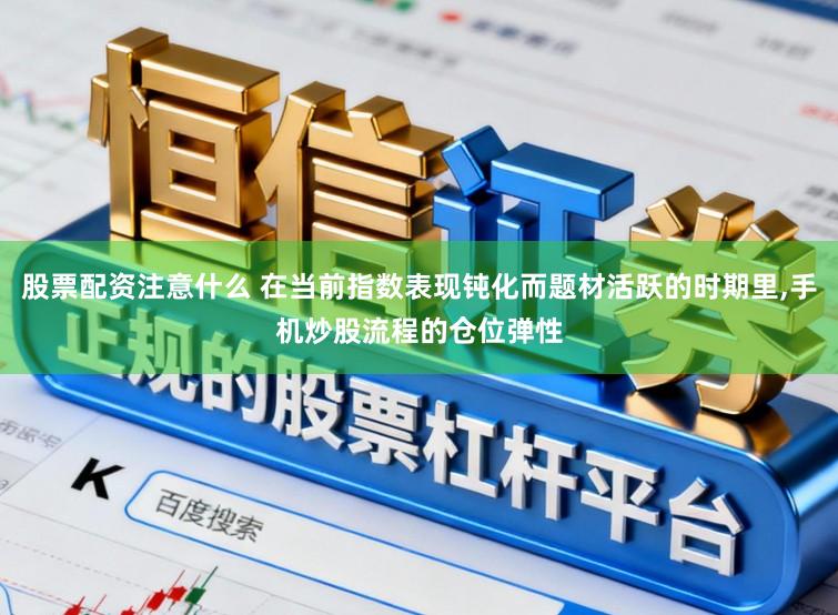 股票配资注意什么 在当前指数表现钝化而题材活跃的时期里,手机炒股流程的仓位弹性