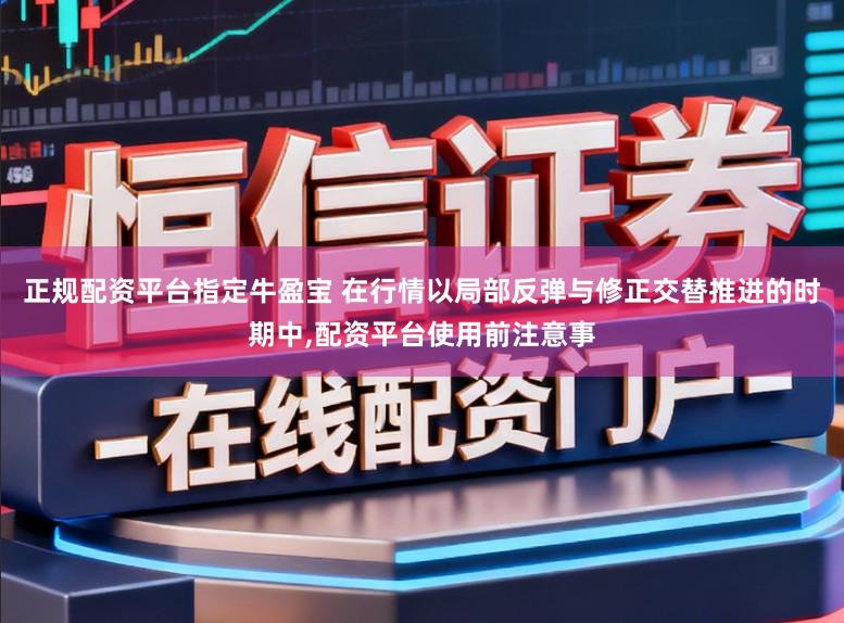 正规配资平台指定牛盈宝 在行情以局部反弹与修正交替推进的时期中,配资平台使用前注意事