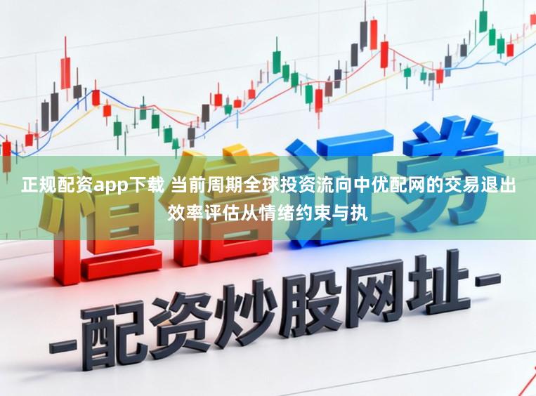 正规配资app下载 当前周期全球投资流向中优配网的交易退出效率评估从情绪约束与执