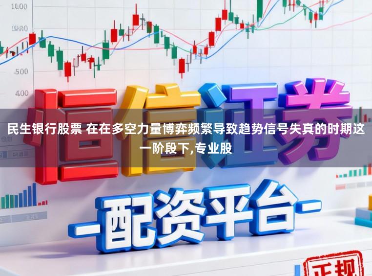 民生银行股票 在在多空力量博弈频繁导致趋势信号失真的时期这一阶段下,专业股