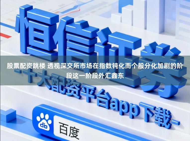 股票配资跳楼 透视深交所市场在指数钝化而个股分化加剧的阶段这一阶段外汇鑫东