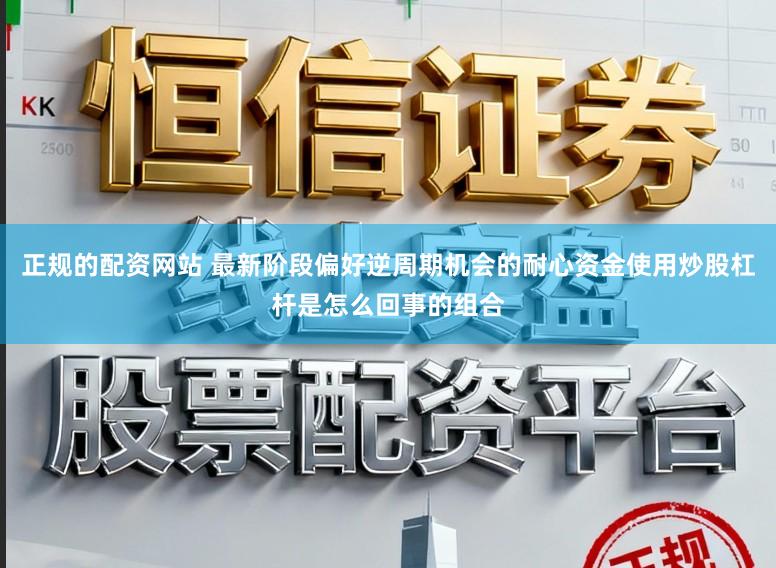 正规的配资网站 最新阶段偏好逆周期机会的耐心资金使用炒股杠杆是怎么回事的组合