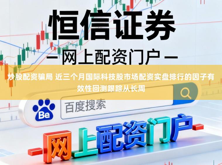 炒股配资骗局 近三个月国际科技股市场配资实盘排行的因子有效性回测跟踪从长周