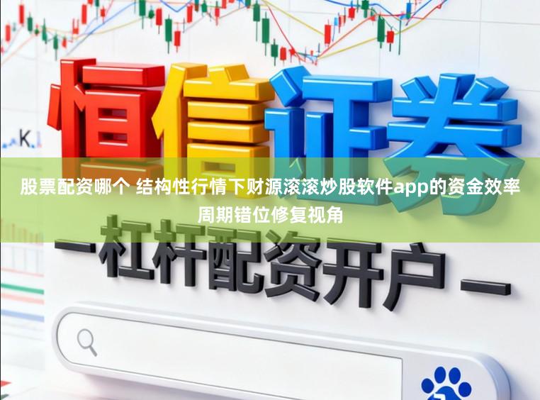 股票配资哪个 结构性行情下财源滚滚炒股软件app的资金效率周期错位修复视角