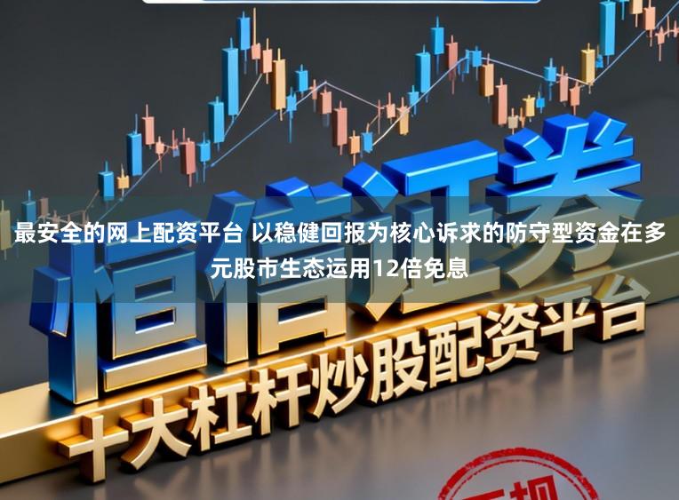 最安全的网上配资平台 以稳健回报为核心诉求的防守型资金在多元股市生态运用12倍免息