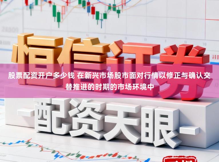 股票配资开户多少钱 在新兴市场股市面对行情以修正与确认交替推进的时期的市场环境中
