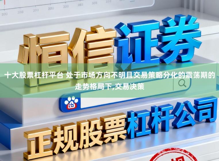 十大股票杠杆平台 处于市场方向不明且交易策略分化的震荡期的走势格局下,交易决策