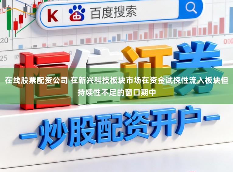 在线股票配资公司 在新兴科技板块市场在资金试探性流入板块但持续性不足的窗口期中