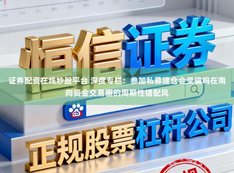 证券配资在线炒股平台 深度专栏：参加私募建仓会受骗吗在南向资金交易圈的周期性错配风