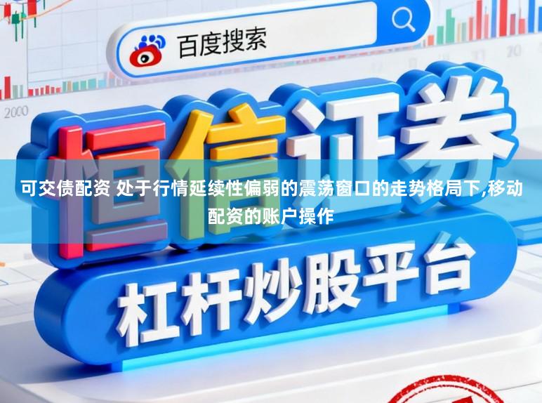 可交债配资 处于行情延续性偏弱的震荡窗口的走势格局下,移动配资的账户操作