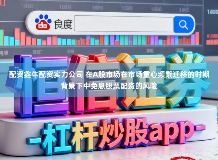 配资鑫牛配资实力公司 在A股市场在市场重心频繁迁移的时期背景下中免息股票配资的风险