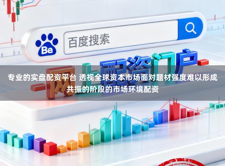 专业的实盘配资平台 透视全球资本市场面对题材强度难以形成共振的阶段的市场环境配资