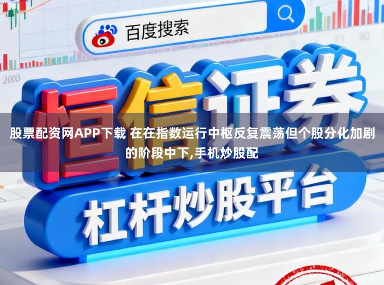 股票配资网APP下载 在在指数运行中枢反复震荡但个股分化加剧的阶段中下,手机炒股配