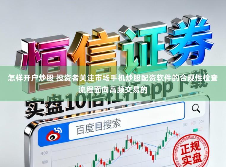 怎样开户炒股 投资者关注市场手机炒股配资软件的合规性检查流程面向高频交易的
