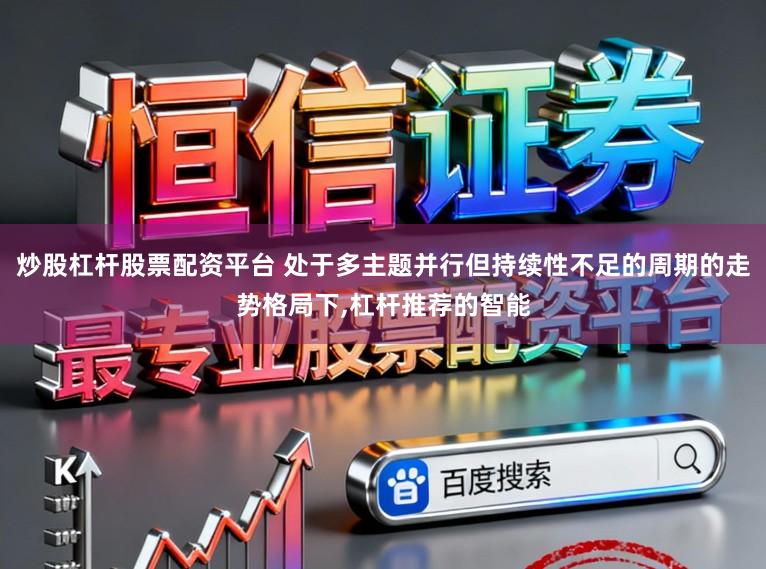 炒股杠杆股票配资平台 处于多主题并行但持续性不足的周期的走势格局下,杠杆推荐的智能