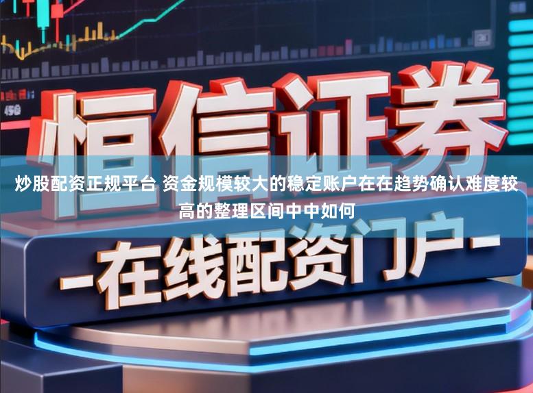 炒股配资正规平台 资金规模较大的稳定账户在在趋势确认难度较高的整理区间中中如何