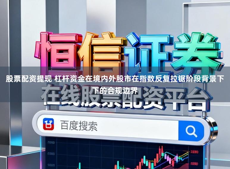 股票配资提现 杠杆资金在境内外股市在指数反复拉锯阶段背景下下的合规边界