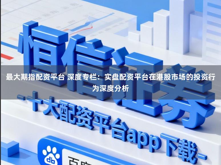 最大期指配资平台 深度专栏：实盘配资平台在港股市场的投资行为深度分析